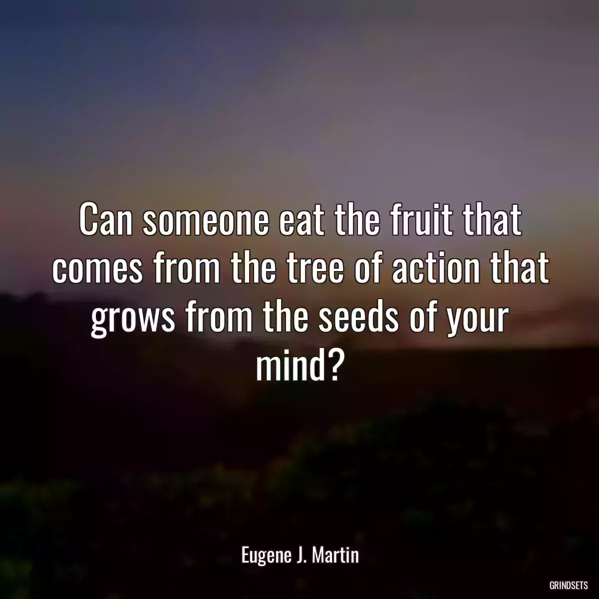 Can someone eat the fruit that comes from the tree of action that grows from the seeds of your mind?