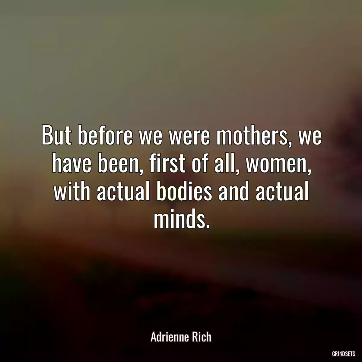 But before we were mothers, we have been, first of all, women, with actual bodies and actual minds.