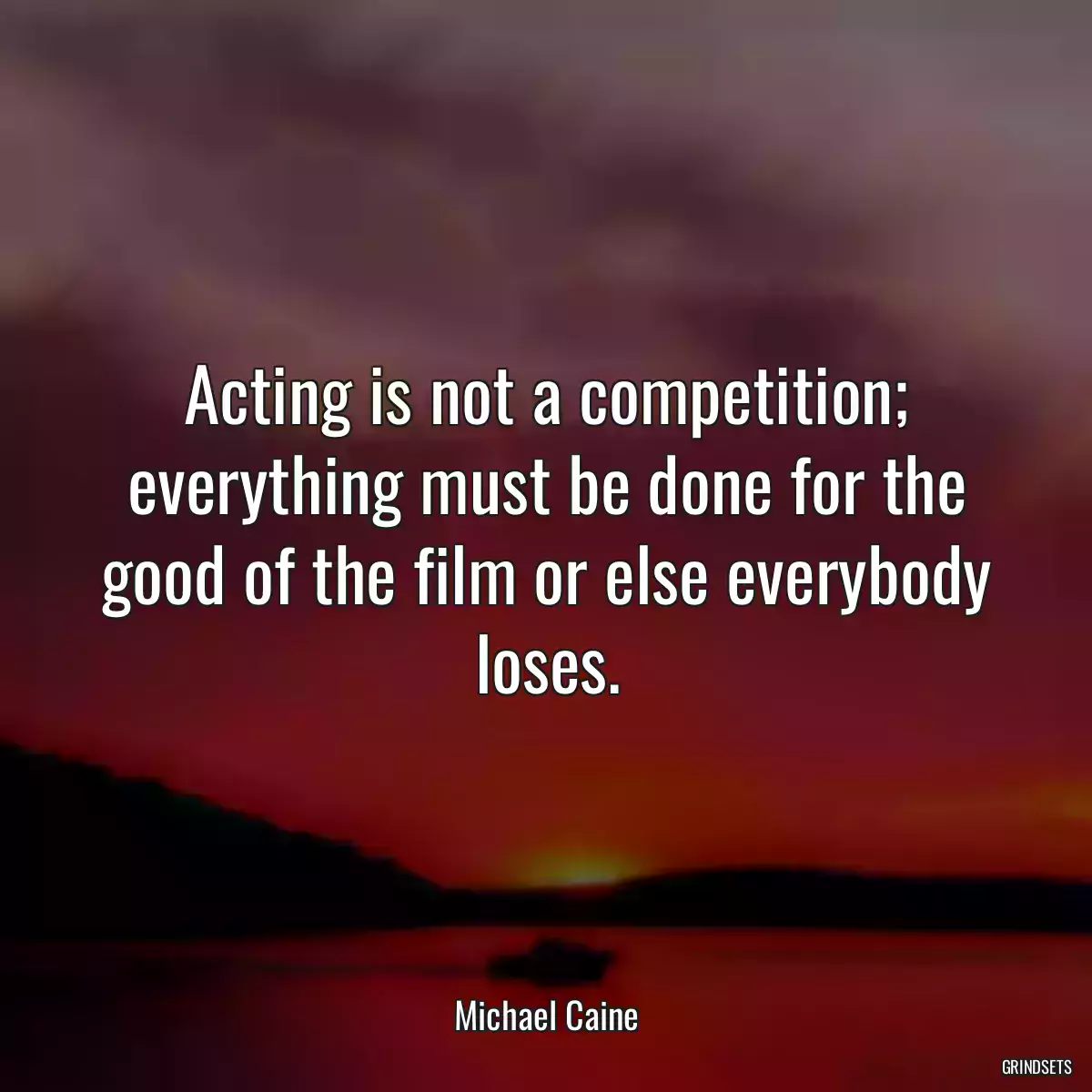 Acting is not a competition; everything must be done for the good of the film or else everybody loses.