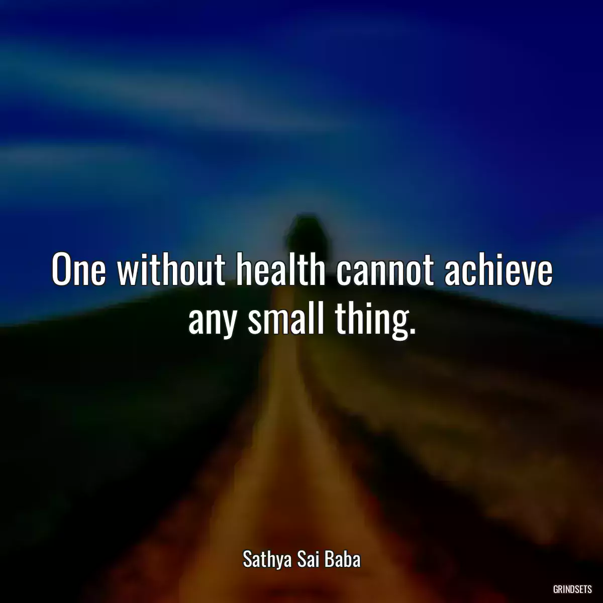 One without health cannot achieve any small thing.