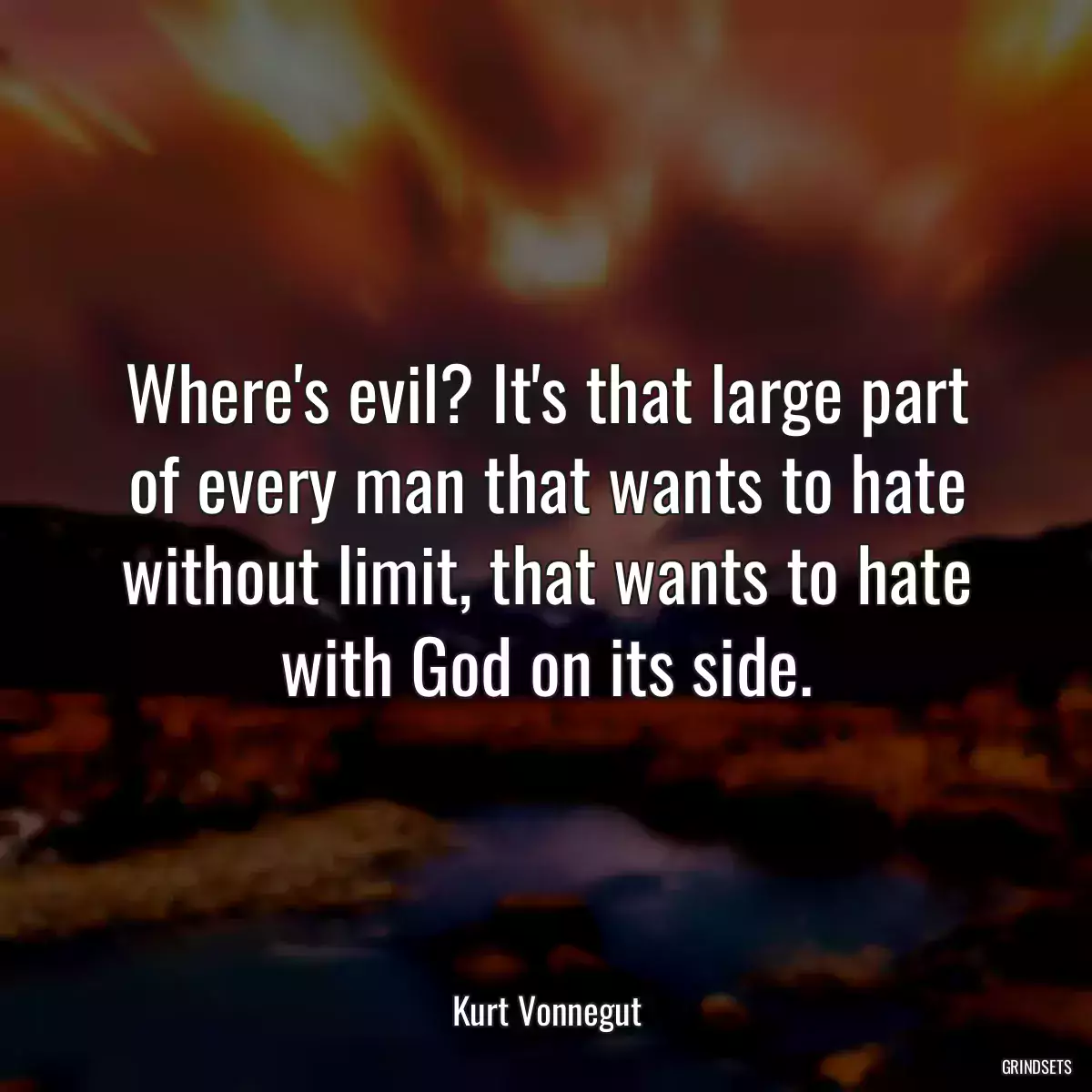 Where\'s evil? It\'s that large part of every man that wants to hate without limit, that wants to hate with God on its side.