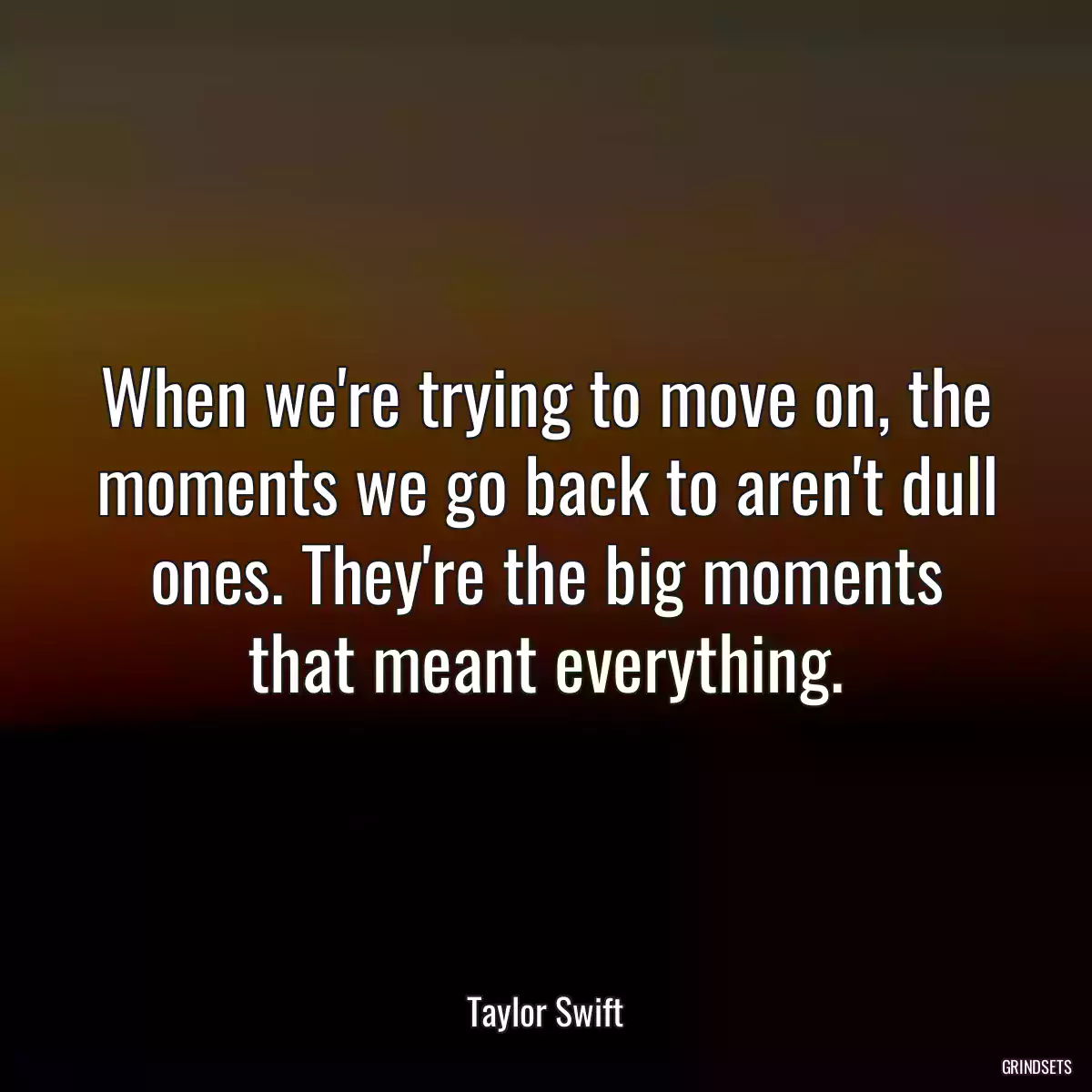 When we\'re trying to move on, the moments we go back to aren\'t dull ones. They\'re the big moments that meant everything.