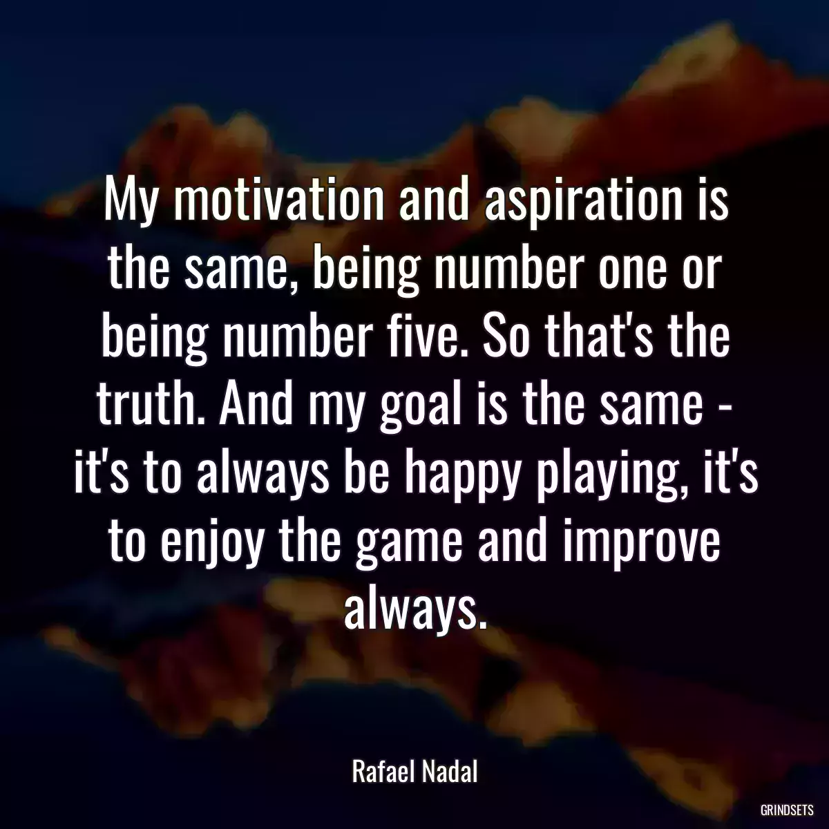 My motivation and aspiration is the same, being number one or being number five. So that\'s the truth. And my goal is the same - it\'s to always be happy playing, it\'s to enjoy the game and improve always.