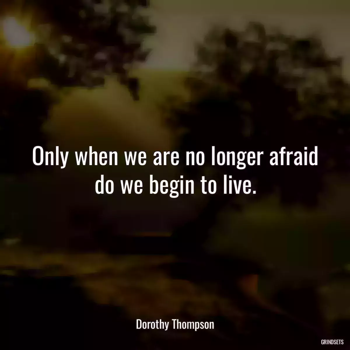 Only when we are no longer afraid do we begin to live.