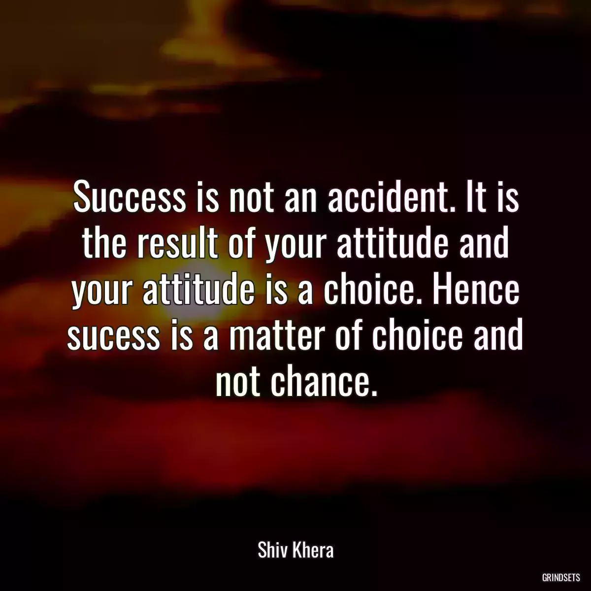 Success is not an accident. It is the result of your attitude and your attitude is a choice. Hence sucess is a matter of choice and not chance.