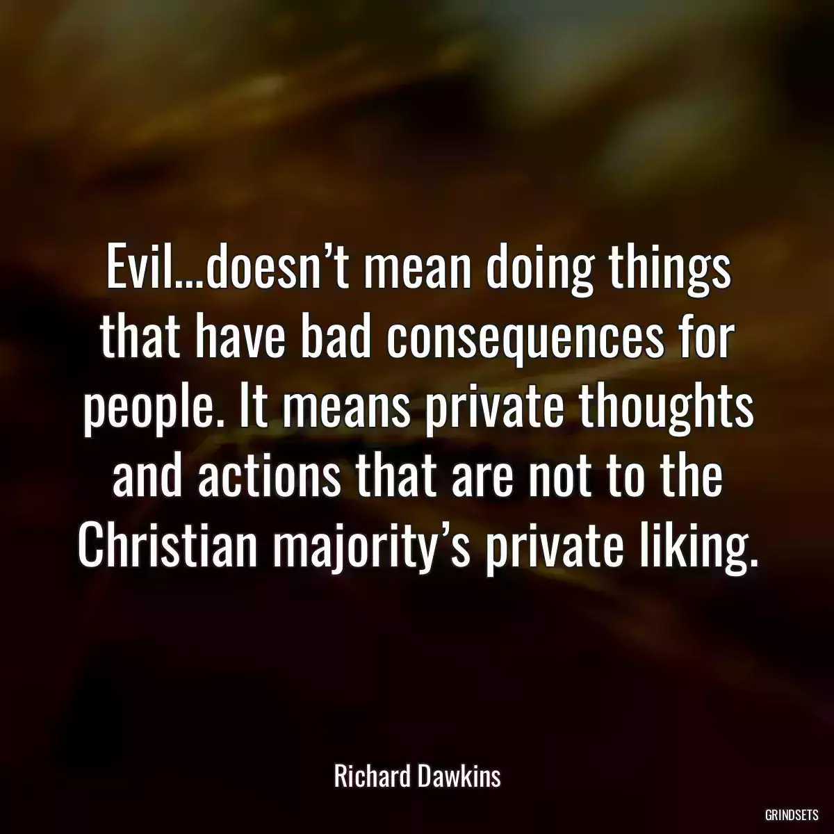 Evil…doesn’t mean doing things that have bad consequences for people. It means private thoughts and actions that are not to the Christian majority’s private liking.