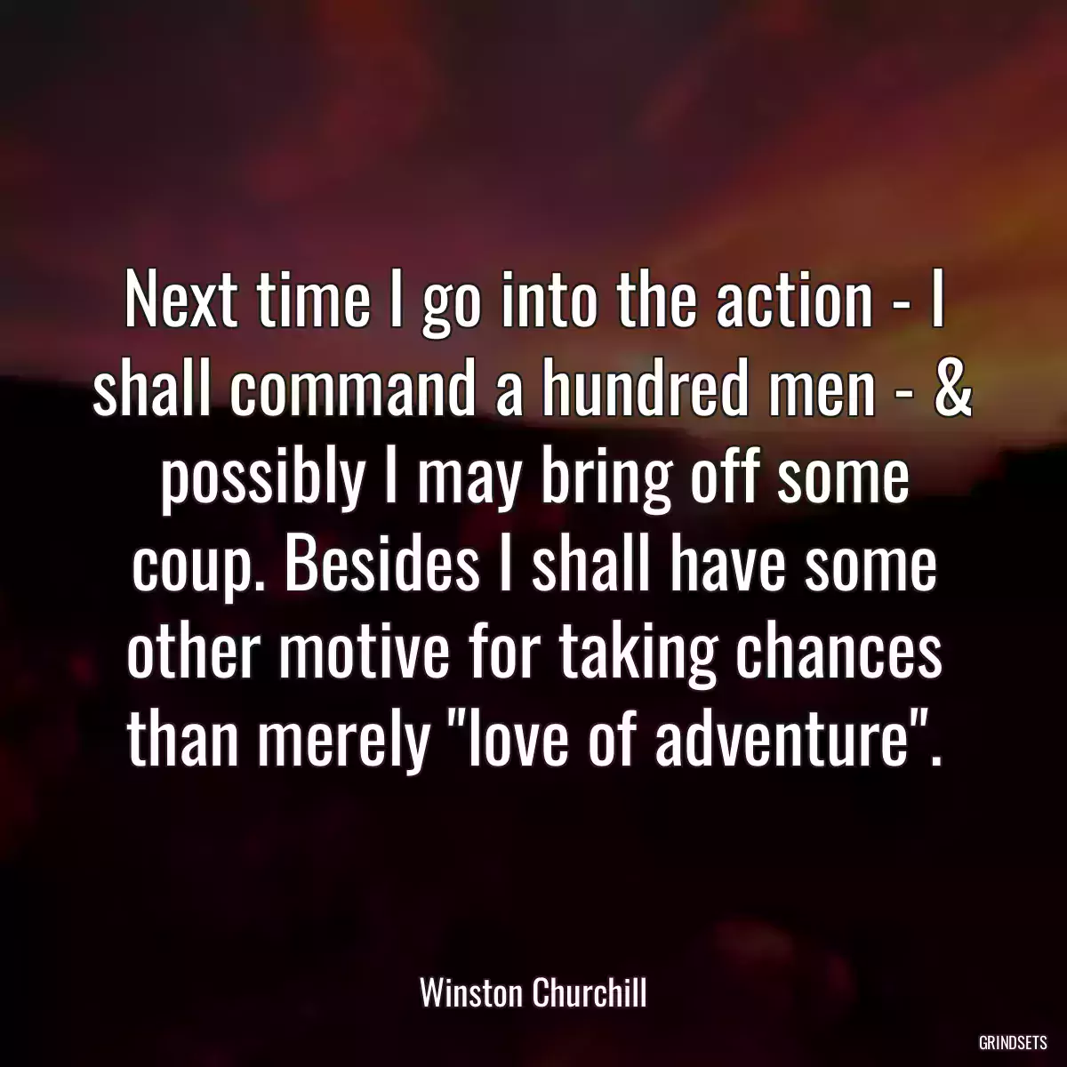 Next time I go into the action - I shall command a hundred men - & possibly I may bring off some coup. Besides I shall have some other motive for taking chances than merely \