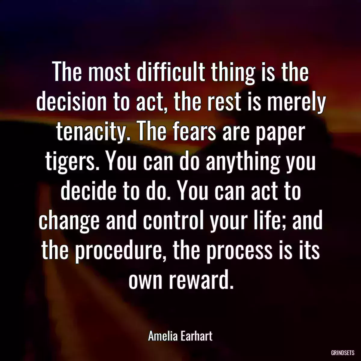 The most difficult thing is the decision to act, the rest is merely tenacity. The fears are paper tigers. You can do anything you decide to do. You can act to change and control your life; and the procedure, the process is its own reward.