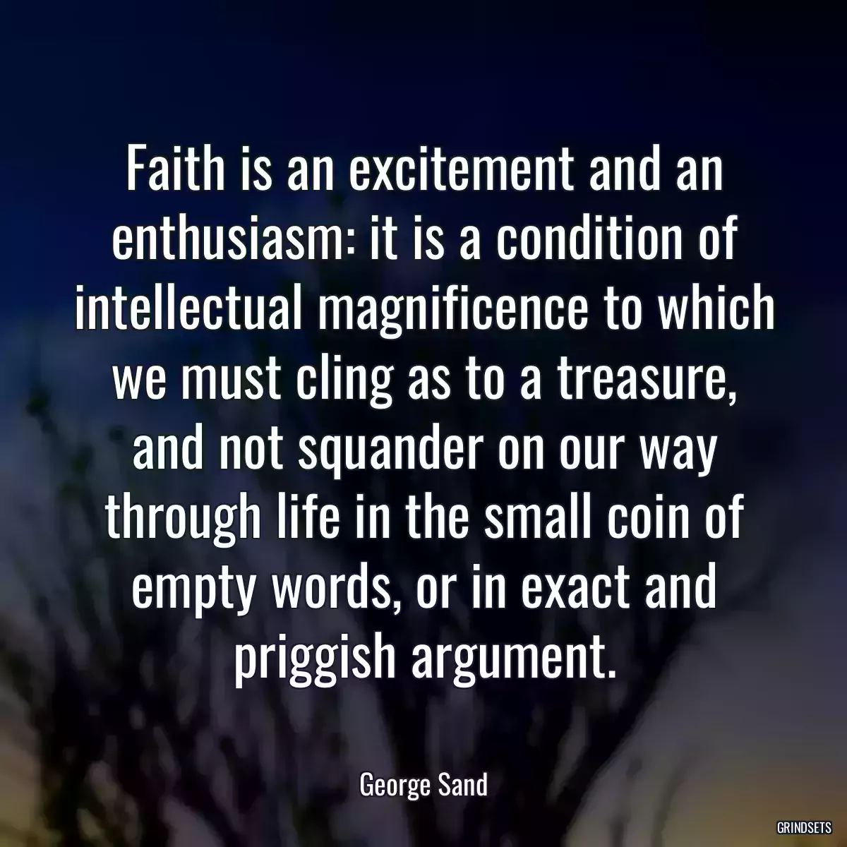 Faith is an excitement and an enthusiasm: it is a condition of intellectual magnificence to which we must cling as to a treasure, and not squander on our way through life in the small coin of empty words, or in exact and priggish argument.