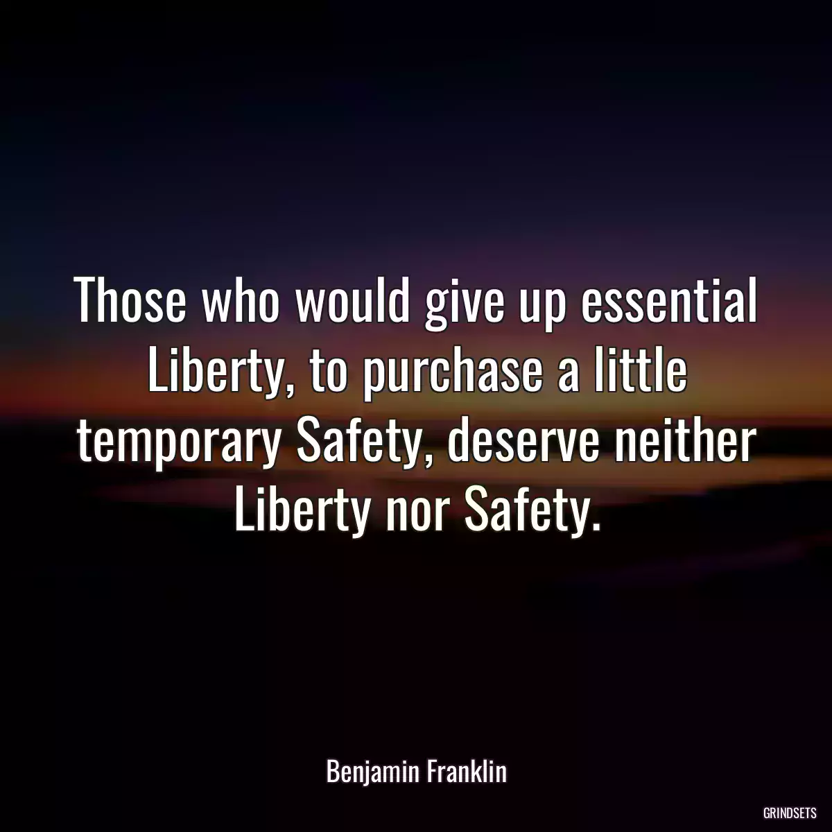 Those who would give up essential Liberty, to purchase a little temporary Safety, deserve neither Liberty nor Safety.