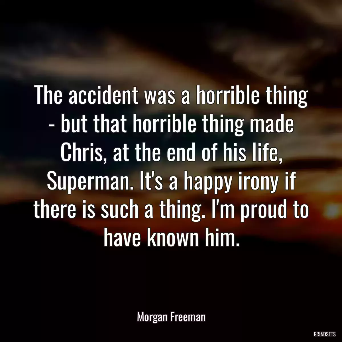 The accident was a horrible thing - but that horrible thing made Chris, at the end of his life, Superman. It\'s a happy irony if there is such a thing. I\'m proud to have known him.