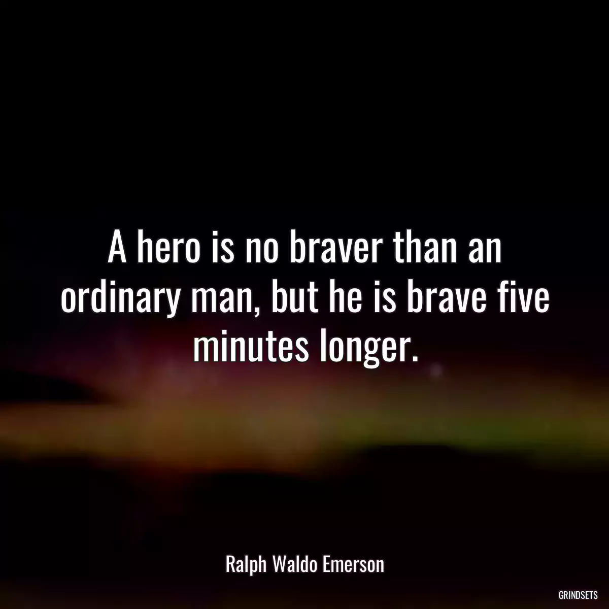 A hero is no braver than an ordinary man, but he is brave five minutes longer.