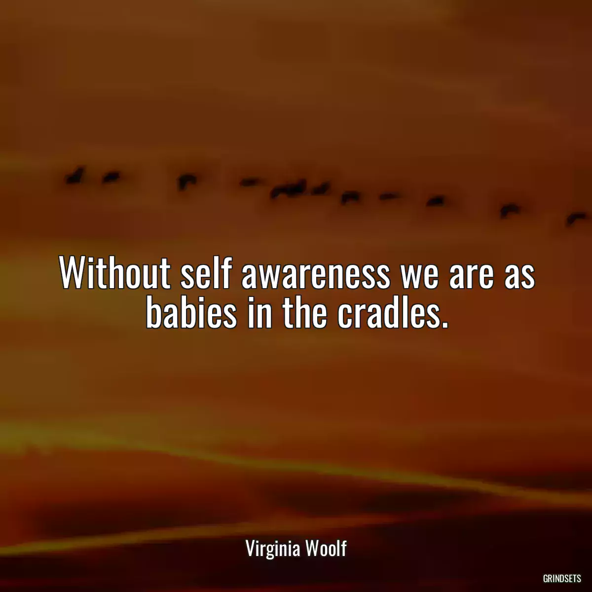 Without self awareness we are as babies in the cradles.