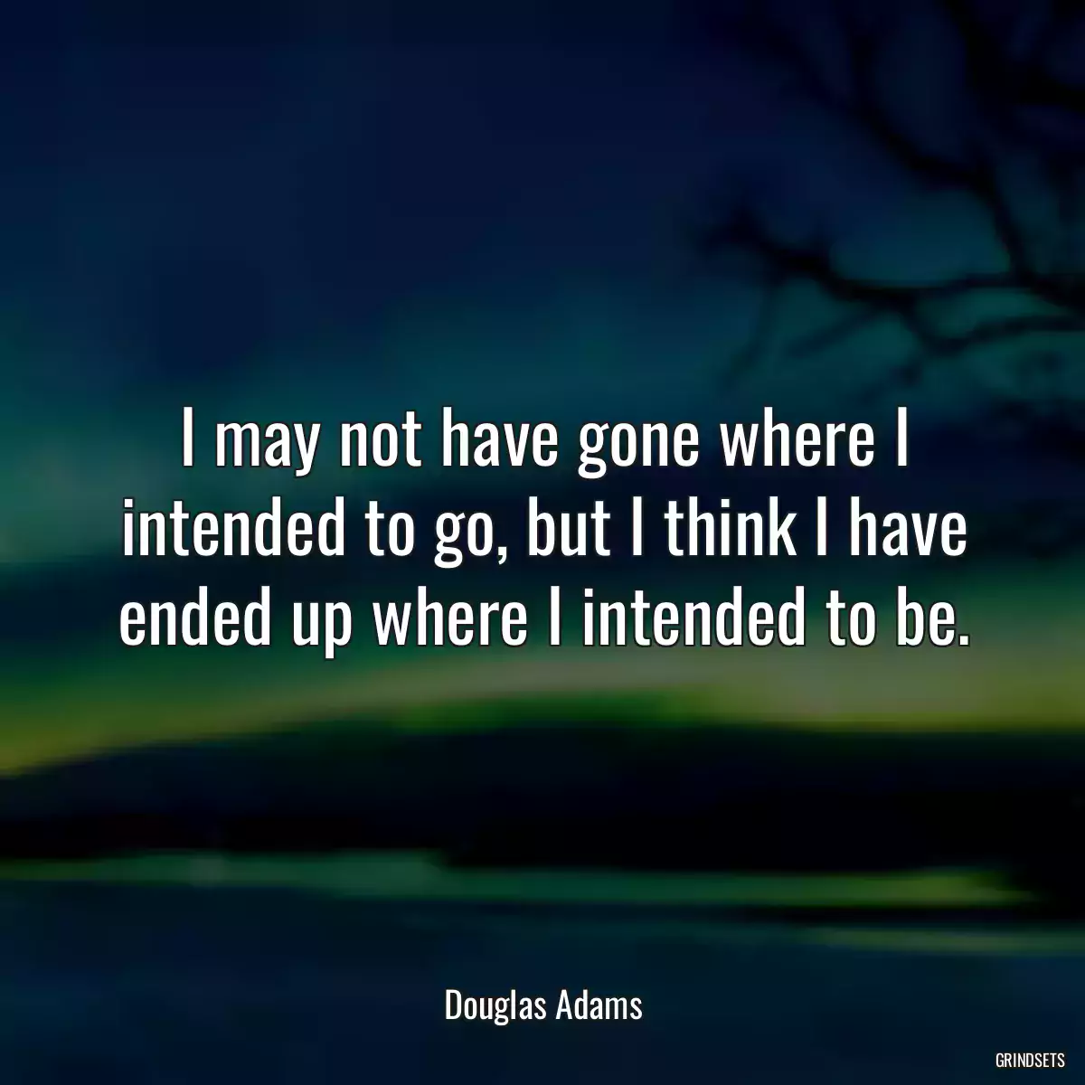 I may not have gone where I intended to go, but I think I have ended up where I intended to be.