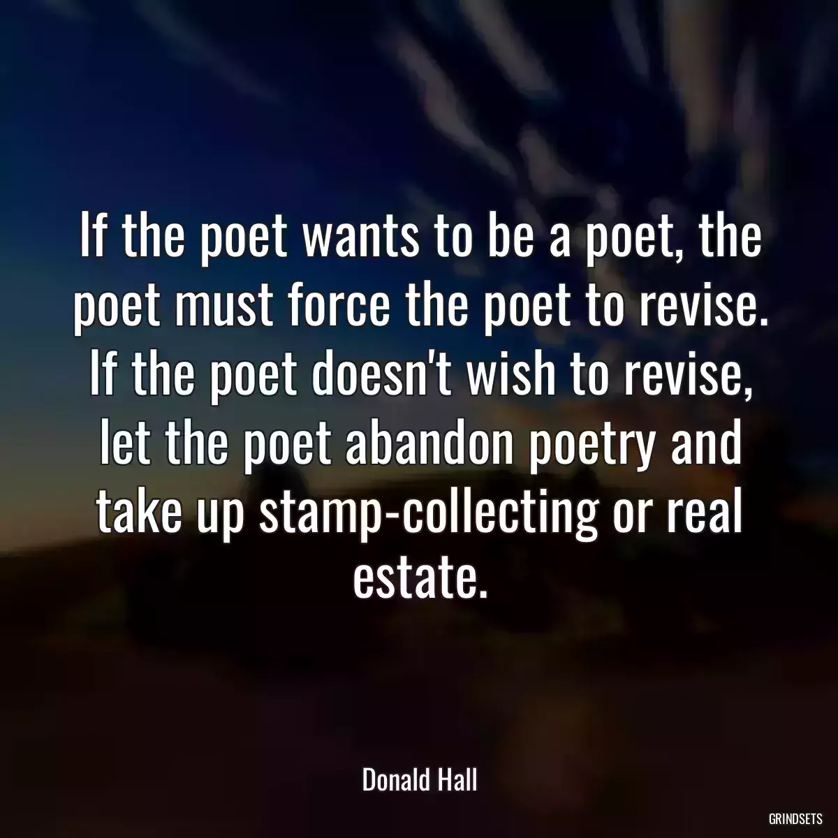 If the poet wants to be a poet, the poet must force the poet to revise. If the poet doesn\'t wish to revise, let the poet abandon poetry and take up stamp-collecting or real estate.