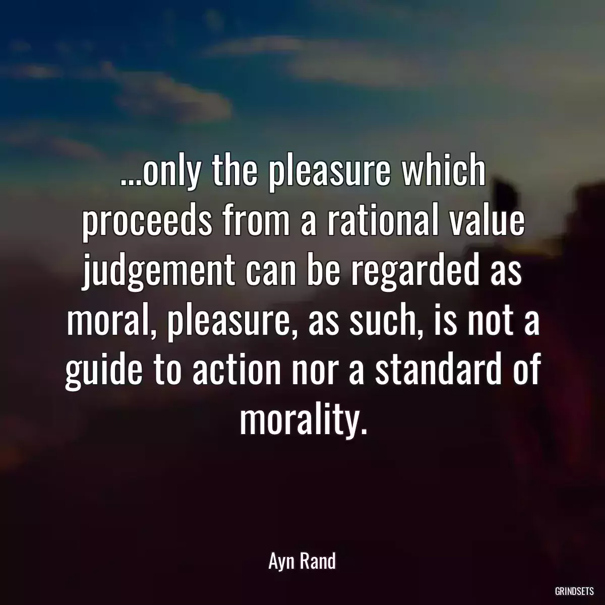 ...only the pleasure which proceeds from a rational value judgement can be regarded as moral, pleasure, as such, is not a guide to action nor a standard of morality.