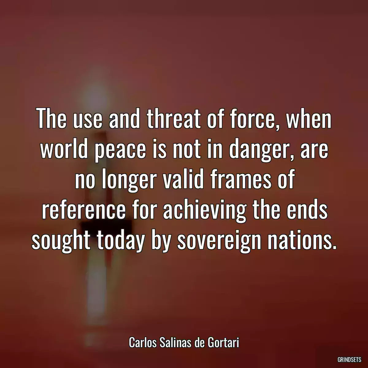 The use and threat of force, when world peace is not in danger, are no longer valid frames of reference for achieving the ends sought today by sovereign nations.