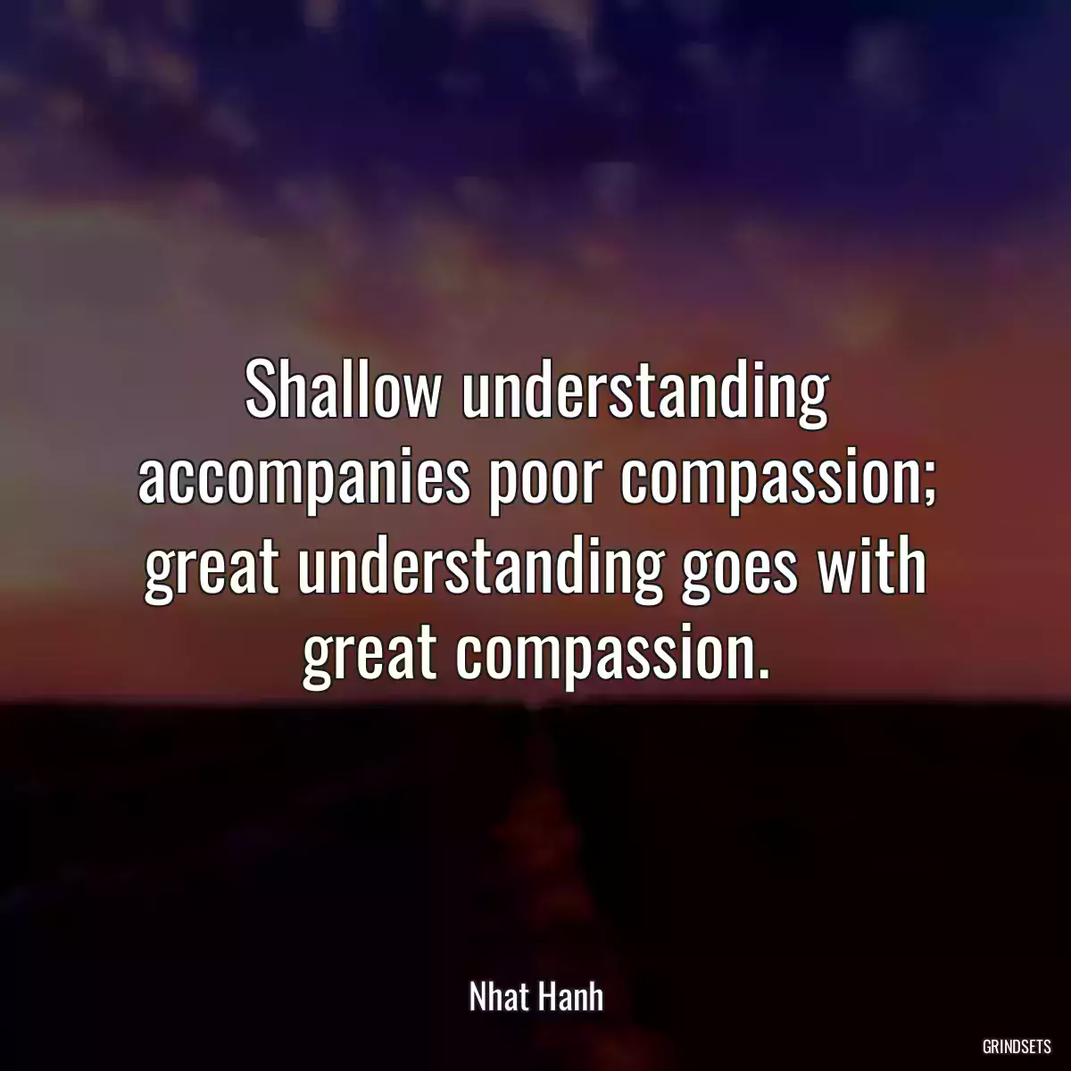 Shallow understanding accompanies poor compassion; great understanding goes with great compassion.