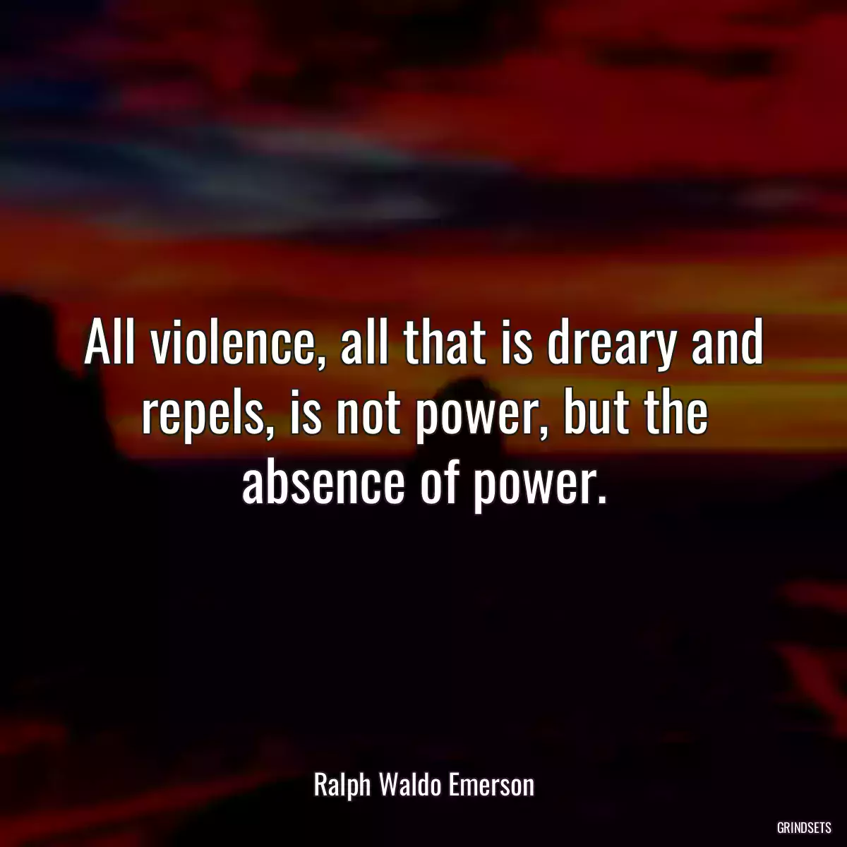 All violence, all that is dreary and repels, is not power, but the absence of power.