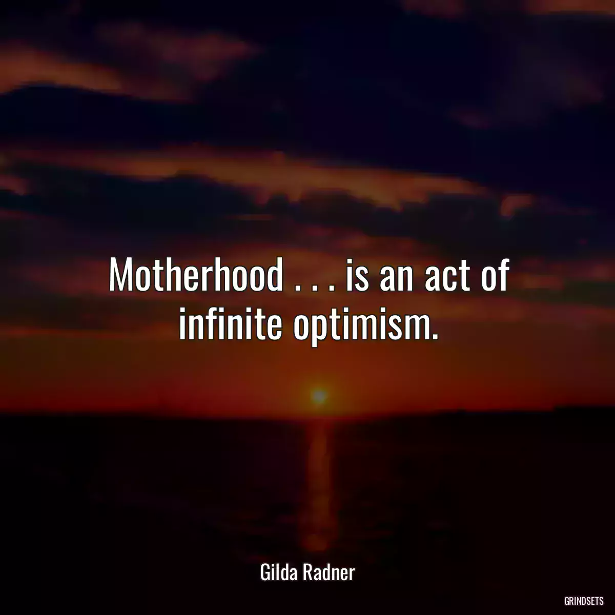 Motherhood . . . is an act of infinite optimism.