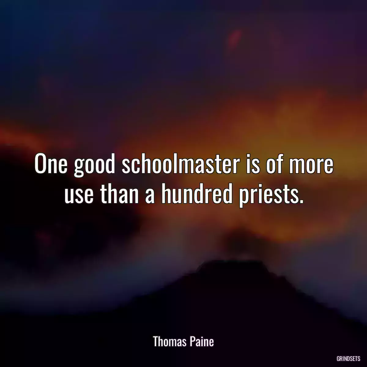 One good schoolmaster is of more use than a hundred priests.