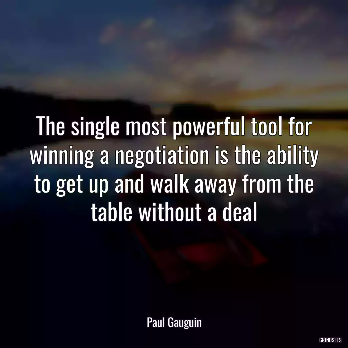 The single most powerful tool for winning a negotiation is the ability to get up and walk away from the table without a deal