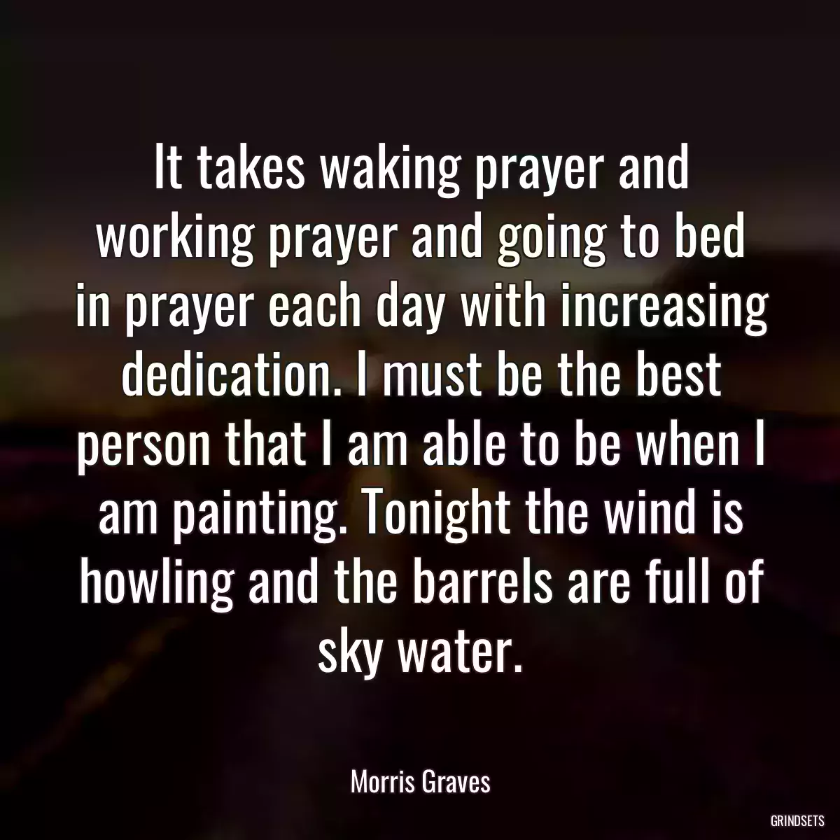 It takes waking prayer and working prayer and going to bed in prayer each day with increasing dedication. I must be the best person that I am able to be when I am painting. Tonight the wind is howling and the barrels are full of sky water.