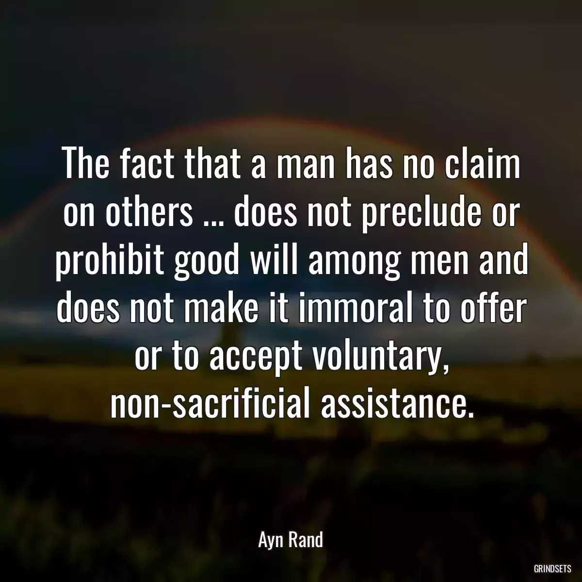 The fact that a man has no claim on others ... does not preclude or prohibit good will among men and does not make it immoral to offer or to accept voluntary, non-sacrificial assistance.