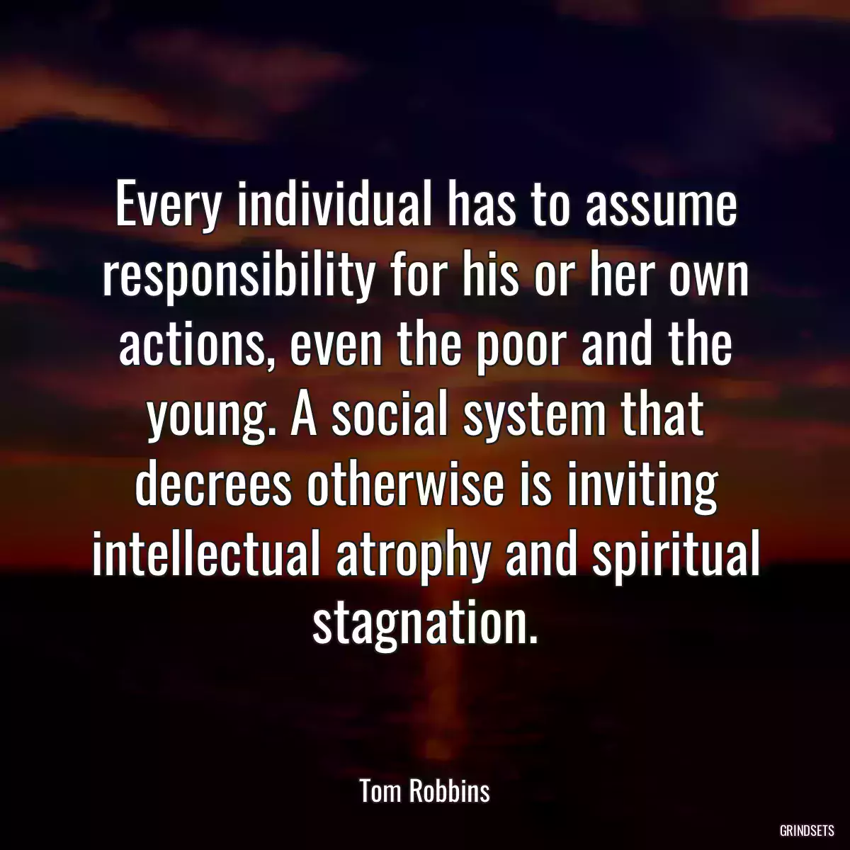 Every individual has to assume responsibility for his or her own actions, even the poor and the young. A social system that decrees otherwise is inviting intellectual atrophy and spiritual stagnation.