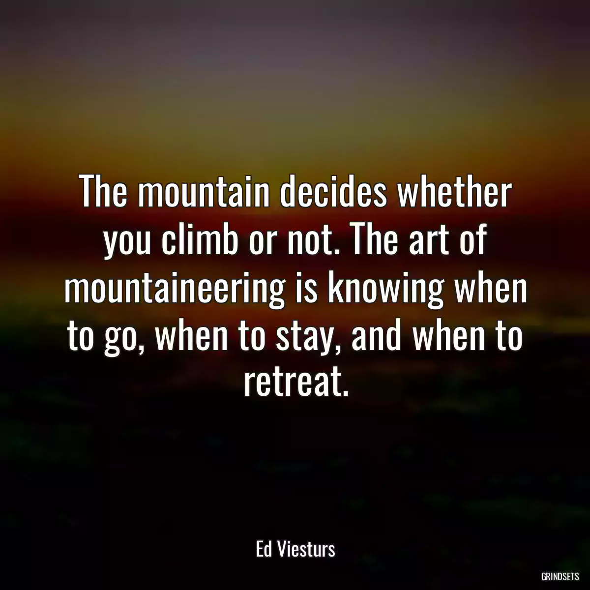 The mountain decides whether you climb or not. The art of mountaineering is knowing when to go, when to stay, and when to retreat.