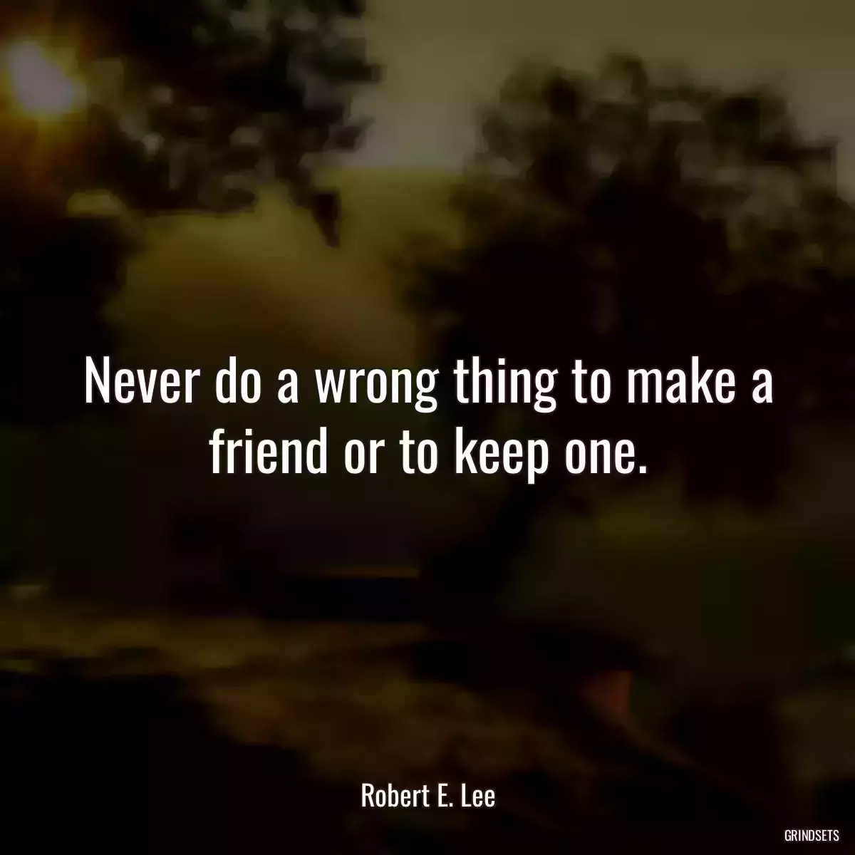 Never do a wrong thing to make a friend or to keep one.