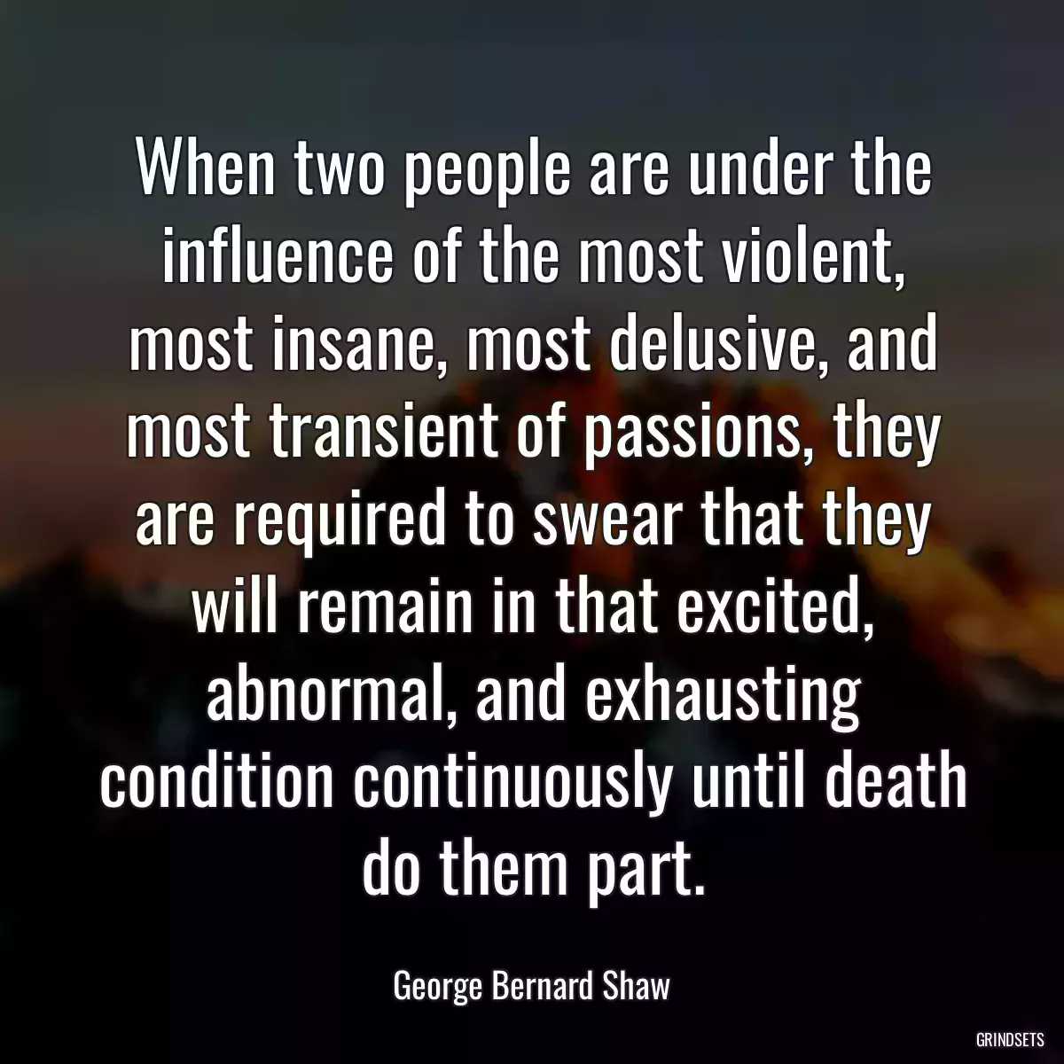 When two people are under the influence of the most violent, most insane, most delusive, and most transient of passions, they are required to swear that they will remain in that excited, abnormal, and exhausting condition continuously until death do them part.