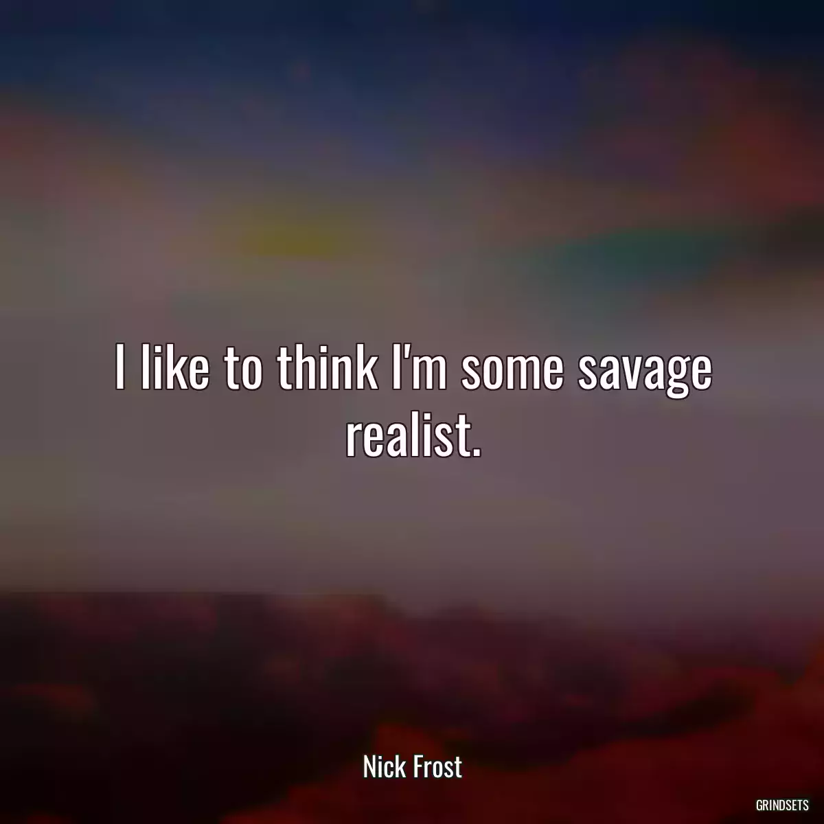 I like to think I\'m some savage realist.