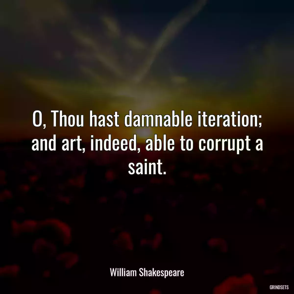 O, Thou hast damnable iteration; and art, indeed, able to corrupt a saint.