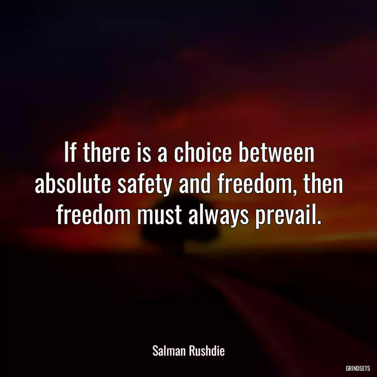 If there is a choice between absolute safety and freedom, then freedom must always prevail.