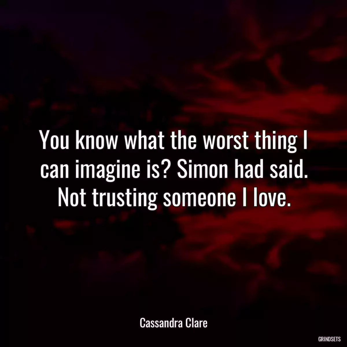 You know what the worst thing I can imagine is? Simon had said. Not trusting someone I love.