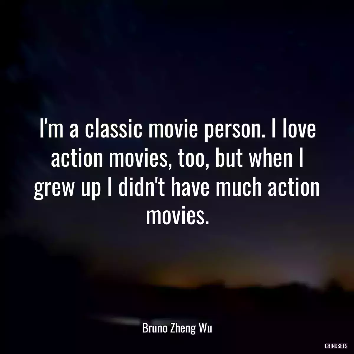 I\'m a classic movie person. I love action movies, too, but when I grew up I didn\'t have much action movies.