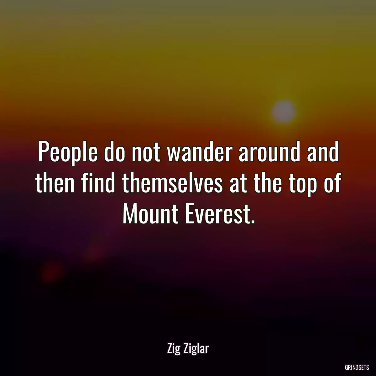 People do not wander around and then find themselves at the top of Mount Everest.