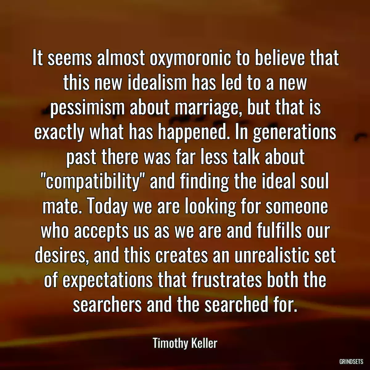 It seems almost oxymoronic to believe that this new idealism has led to a new pessimism about marriage, but that is exactly what has happened. In generations past there was far less talk about \