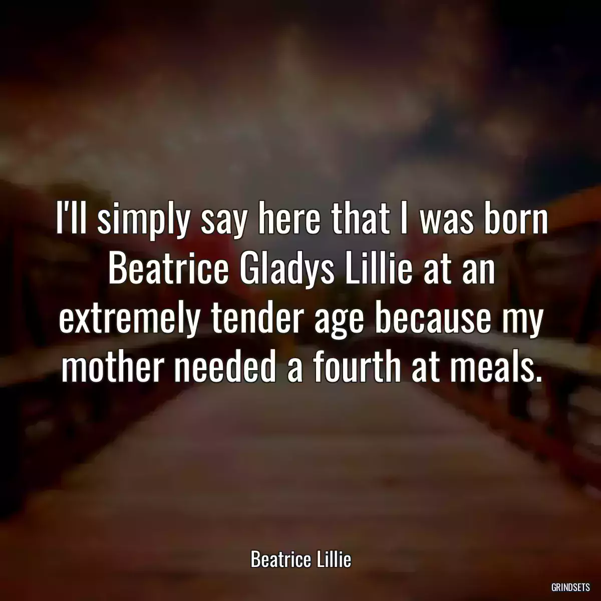 I\'ll simply say here that I was born Beatrice Gladys Lillie at an extremely tender age because my mother needed a fourth at meals.