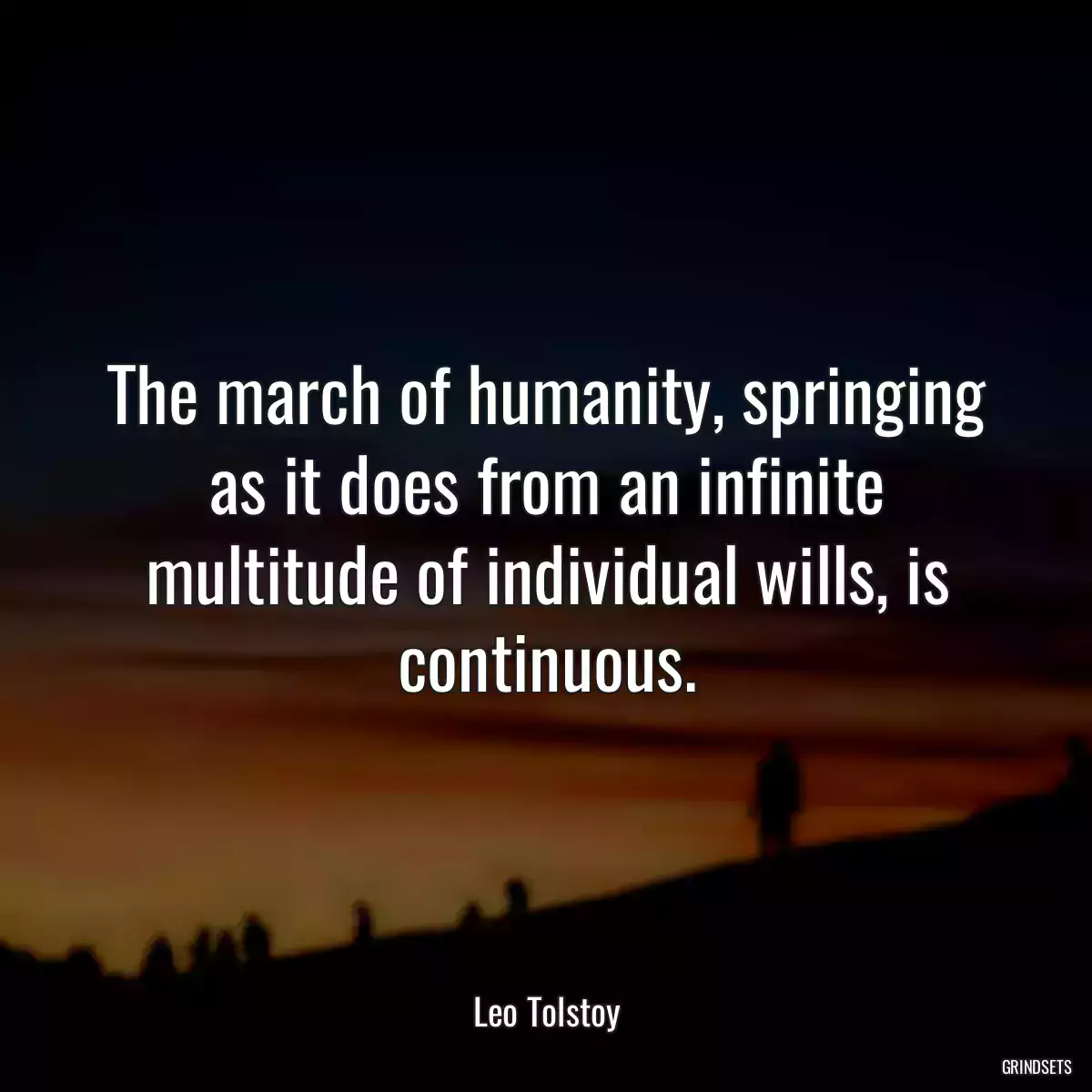 The march of humanity, springing as it does from an infinite multitude of individual wills, is continuous.