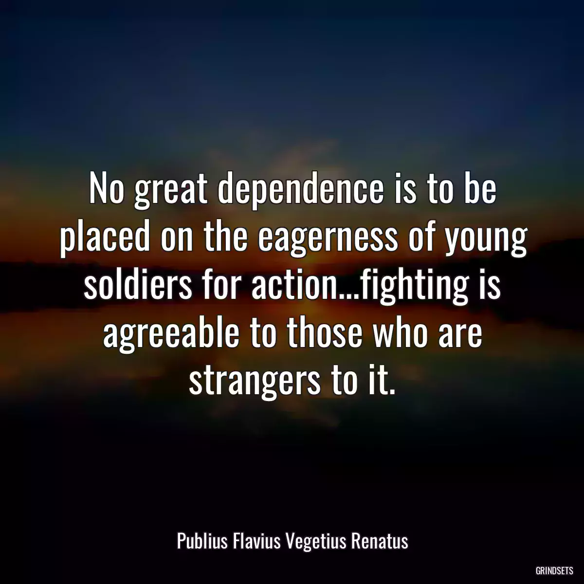 No great dependence is to be placed on the eagerness of young soldiers for action...fighting is agreeable to those who are strangers to it.