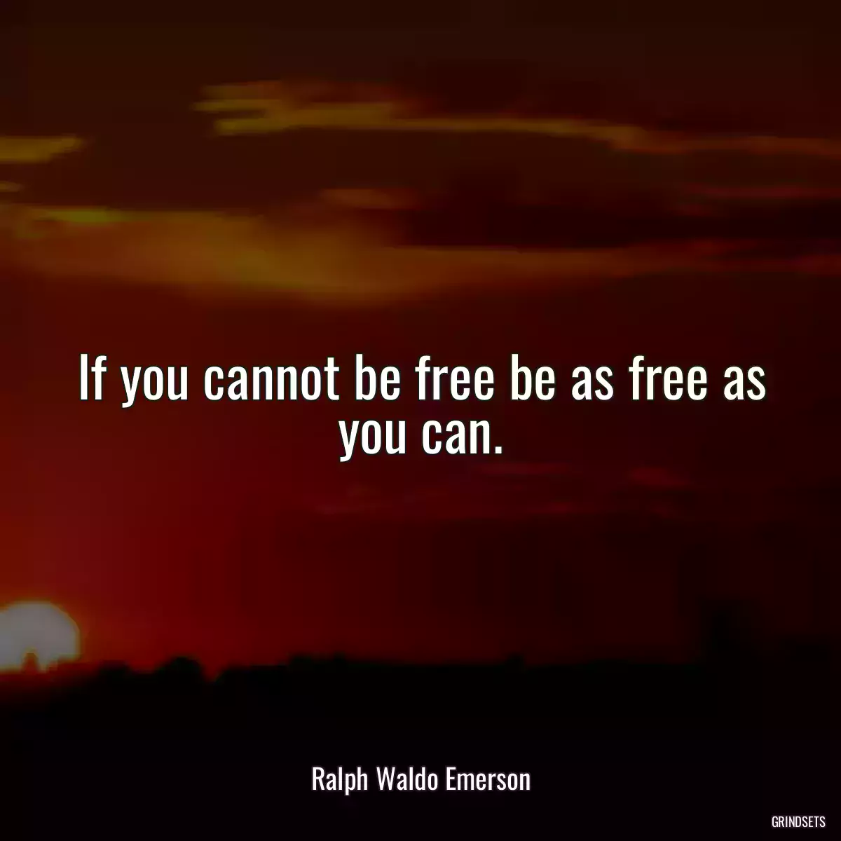 If you cannot be free be as free as you can.