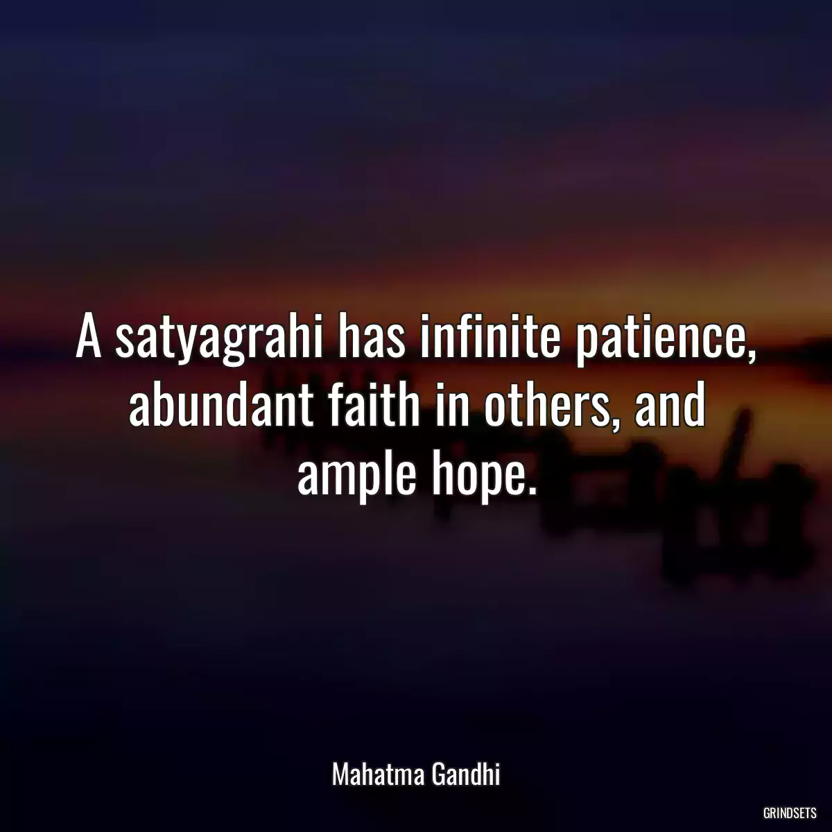 A satyagrahi has infinite patience, abundant faith in others, and ample hope.