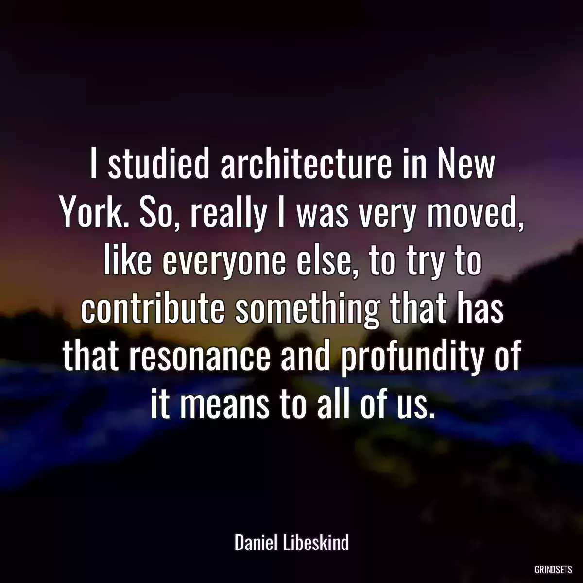 I studied architecture in New York. So, really I was very moved, like everyone else, to try to contribute something that has that resonance and profundity of it means to all of us.