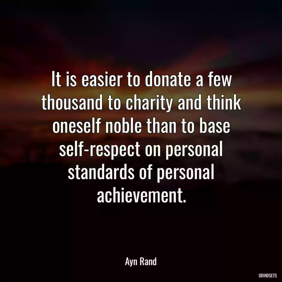 It is easier to donate a few thousand to charity and think oneself noble than to base self-respect on personal standards of personal achievement.