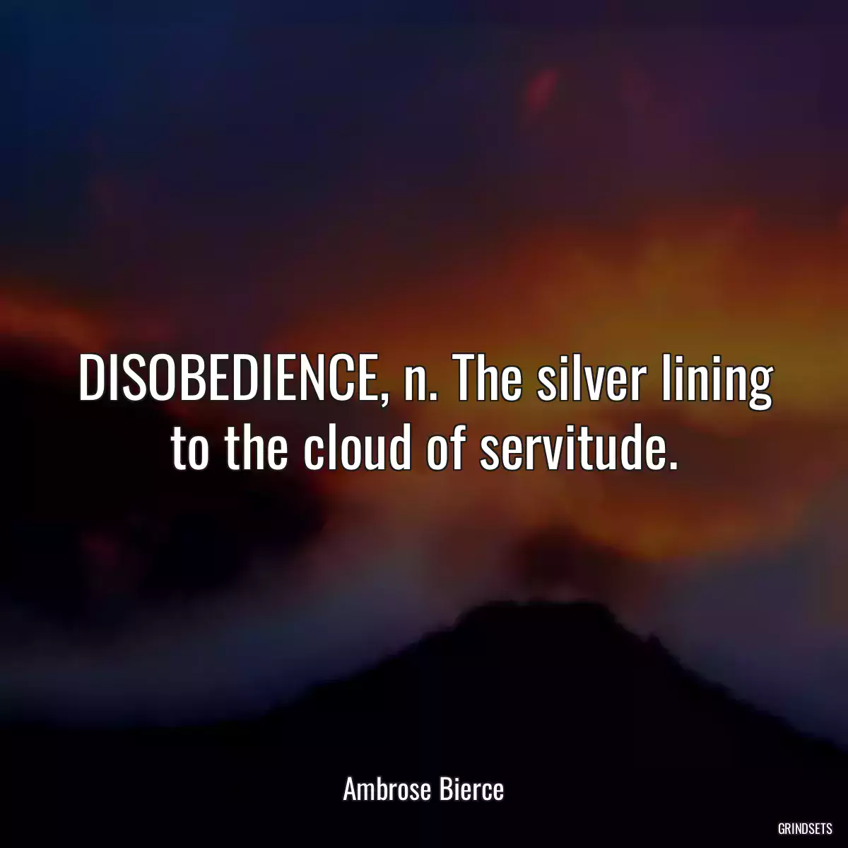 DISOBEDIENCE, n. The silver lining to the cloud of servitude.