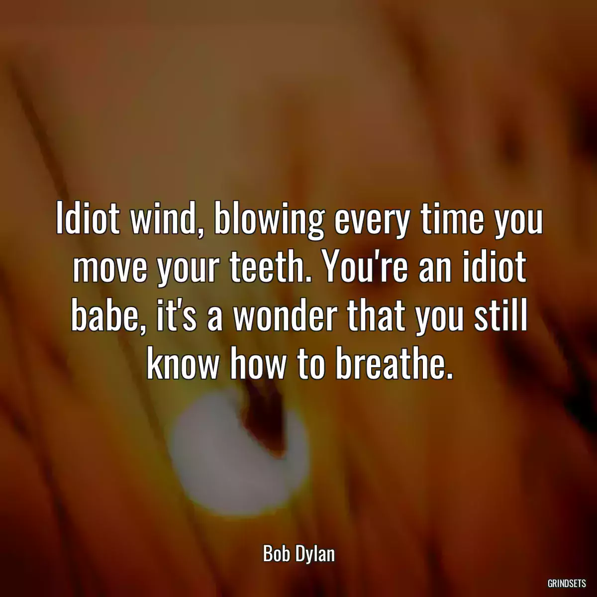 Idiot wind, blowing every time you move your teeth. You\'re an idiot babe, it\'s a wonder that you still know how to breathe.