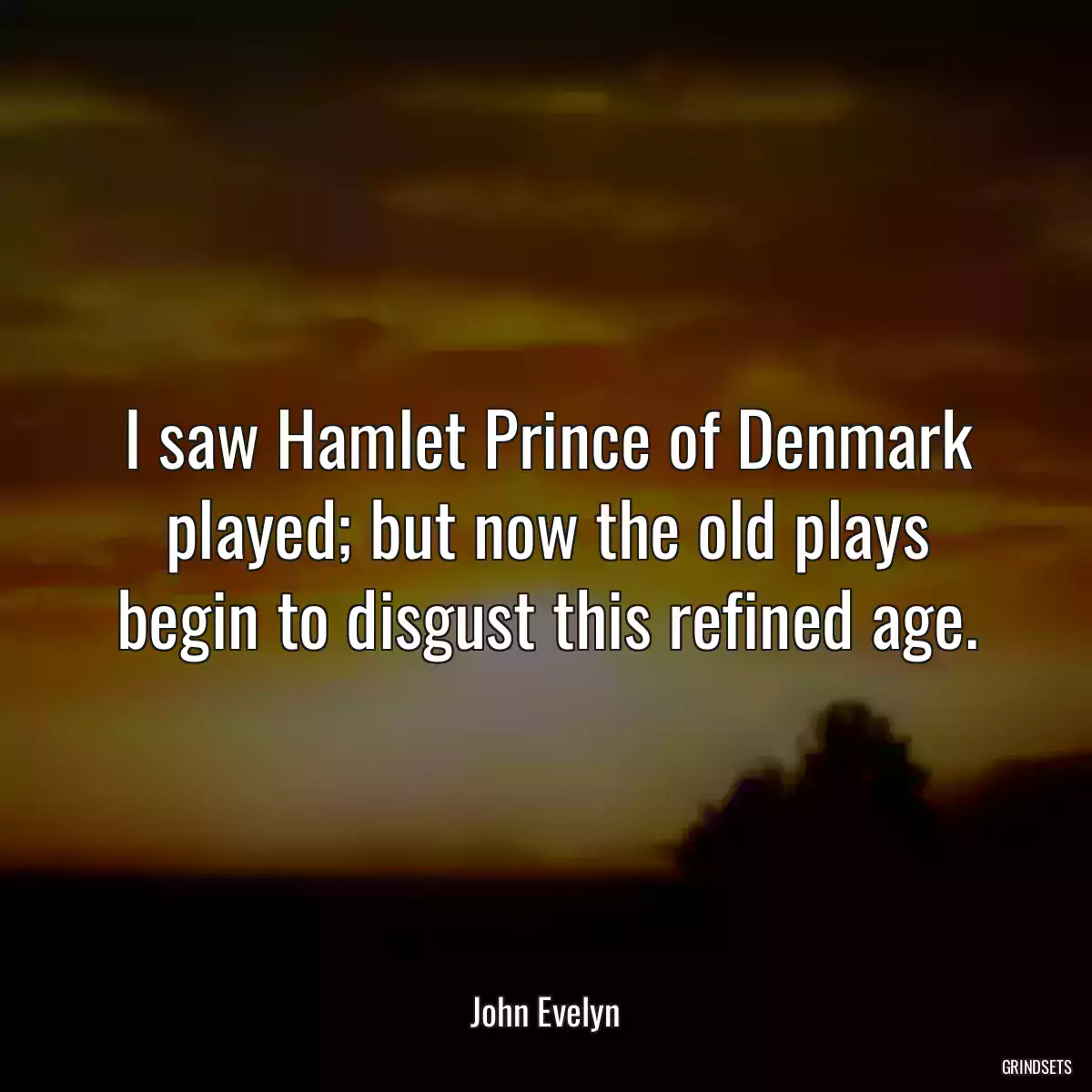 I saw Hamlet Prince of Denmark played; but now the old plays begin to disgust this refined age.