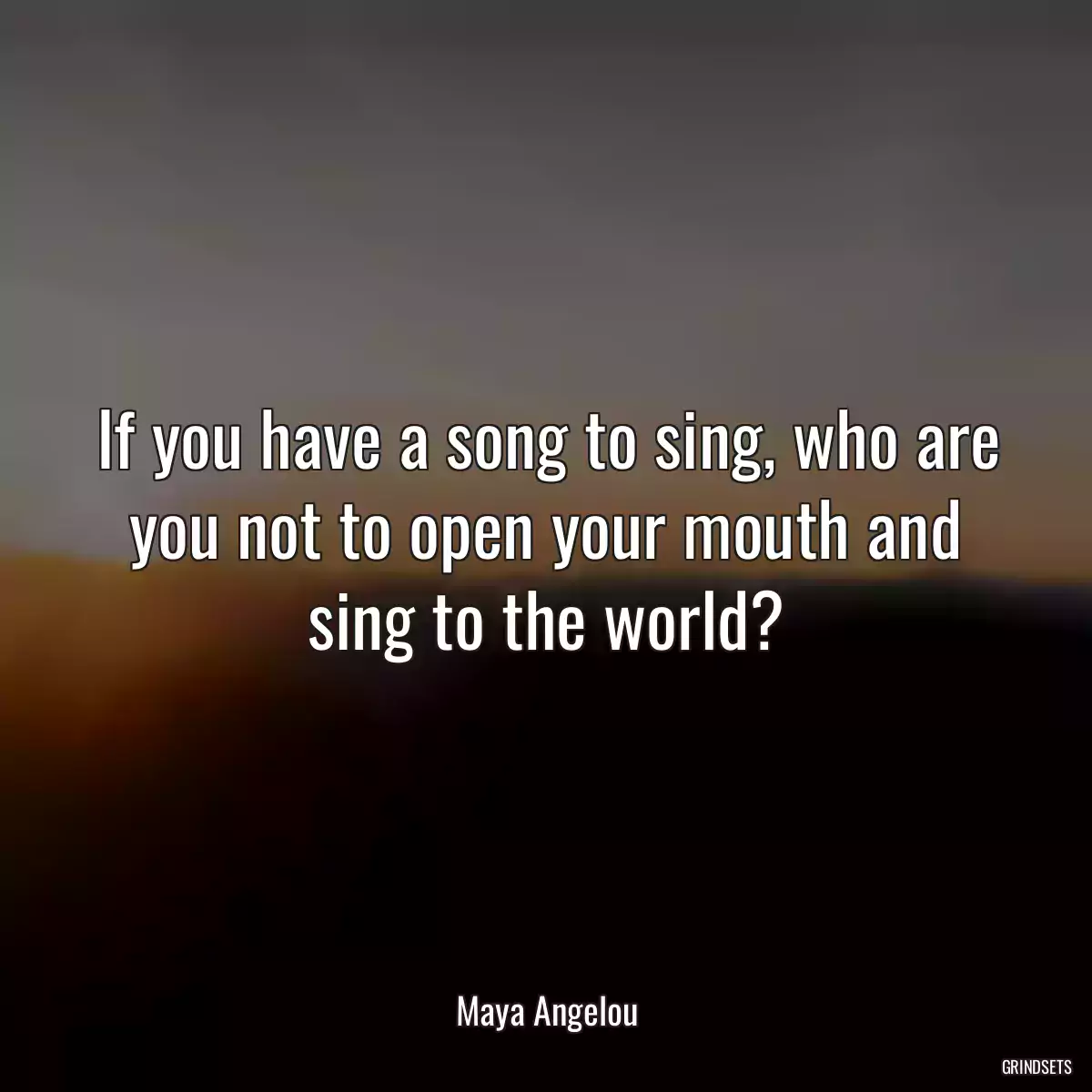 If you have a song to sing, who are you not to open your mouth and sing to the world?